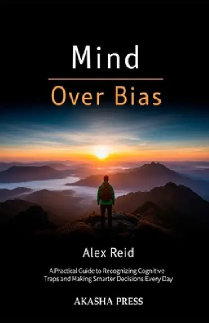 Mind Over Bias: A Practical Guide to Recognizing Cognitive Traps and Making Smarter Decisions Every Day by Alex Reid