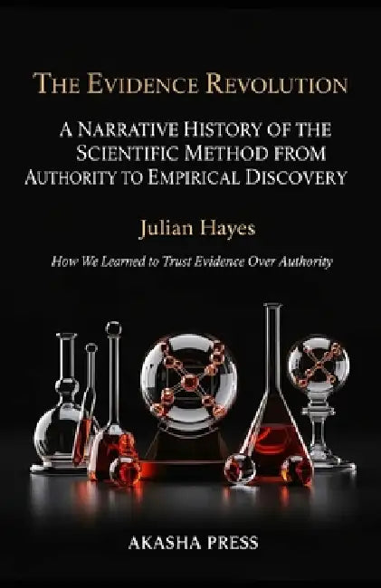 The Evidence Revolution: A Narrative History of the Scientific Method from Authority to Empirical Discovery: How We Learned to Trust Evidence Over Aut by Julian Hayes