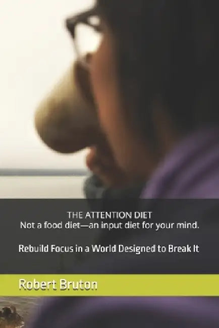 THE ATTENTION DIET Not a food diet-an input diet for your mind.: Rebuild Focus in a World Designed to Break It by Robert Bruton