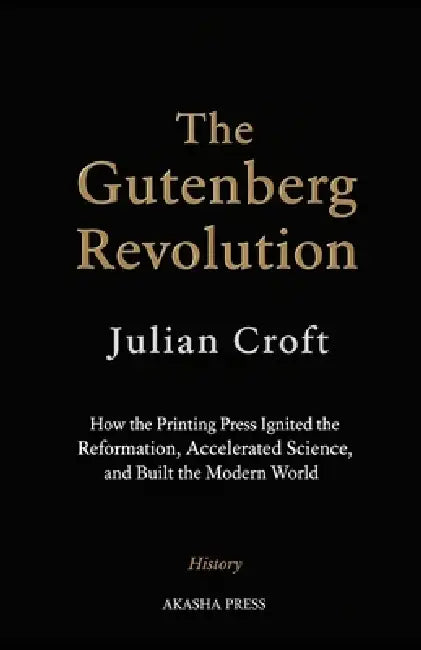 The Gutenberg Revolution: How the Printing Press Ignited the Reformation, Accelerated Science, and Built the Modern World by Julian Croft