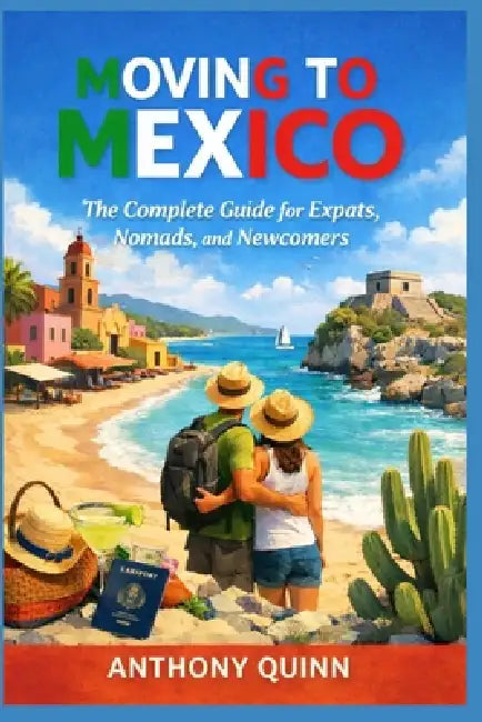 Moving to Mexico: The Complete Guide for Expats, Nomads, and Newcomers by Anthony Quinn