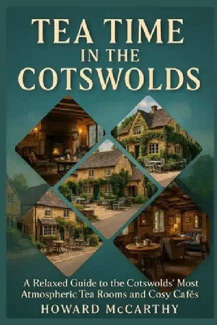 Tea Time in the Cotswolds: A Relaxed Guide to the Cotswolds' Most Atmospheric Tea Rooms and Cosy Cafés by Howard McCarthy