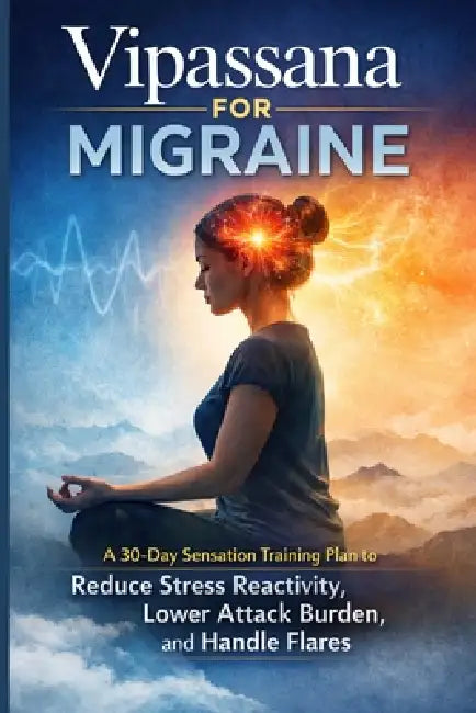 Vipassana for Migraine: A 30-Day Sensation Training Plan to Reduce Stress Reactivity, Lower Attack Burden, and Handle Flares by Liora Dawn