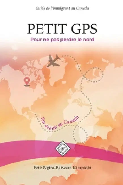 PETIT GPS Pour ne pas perdre le nord: Guide de l'immigrant au Canada by Fété Ngira-Batware
