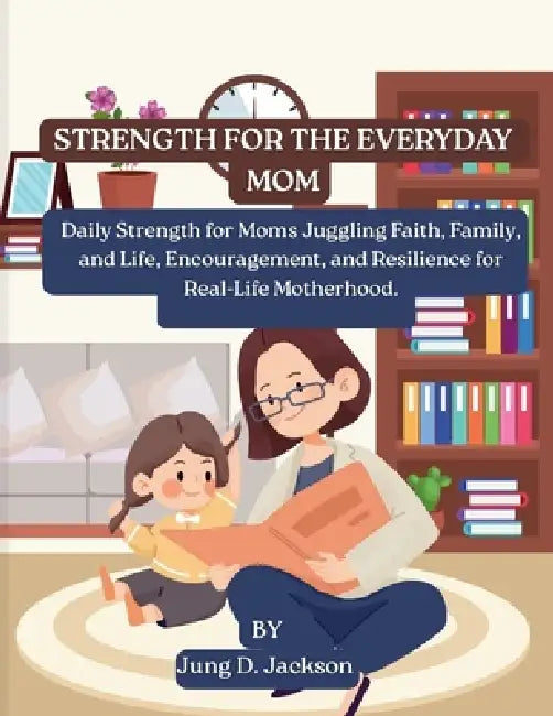 Strength for the Everyday Mom: Daily Strength for Moms Juggling Faith, Family, and Life, Encouragement, and Resilience for Real-Life Motherhood. by Jung D. Jackson