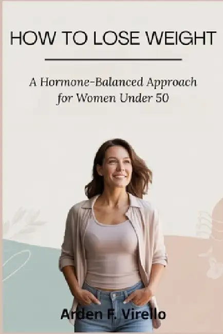 How to Lose Weight: A Hormone-Balanced Approach for Women Under 50 by Arden F. Virello