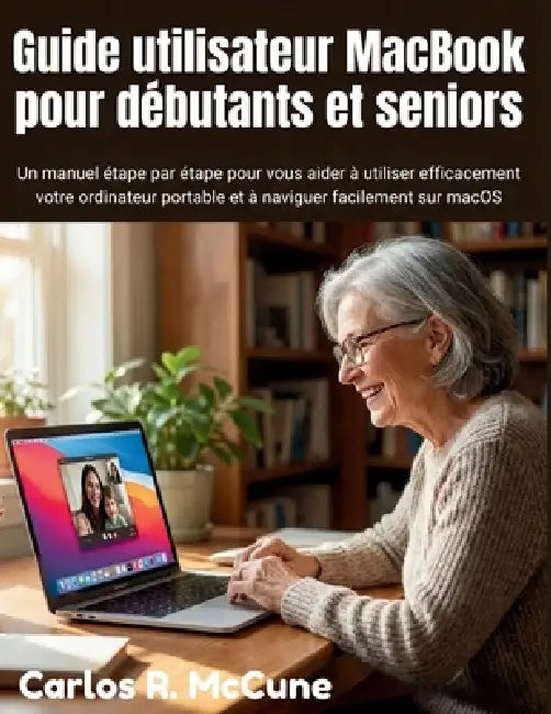 Guide utilisateur MacBook pour débutants et seniors: Un manuel étape par étape pour vous aider à utiliser efficacement votre ordinateur portable et à by Carlos R. McCune, Carlos R. McCune