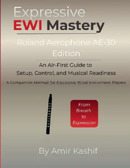 Expressive EWI Mastery Roland Aerophone AE-30 Edition: An Air-First Guide to Setup, Control, and Musical Readiness - A Companion Method for Electronic by Amir Kashif