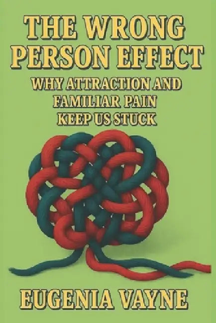 The Wrong Person Effect: Why Attraction and Familiar Pain Keep Us Stuck by Eugenia Vayne