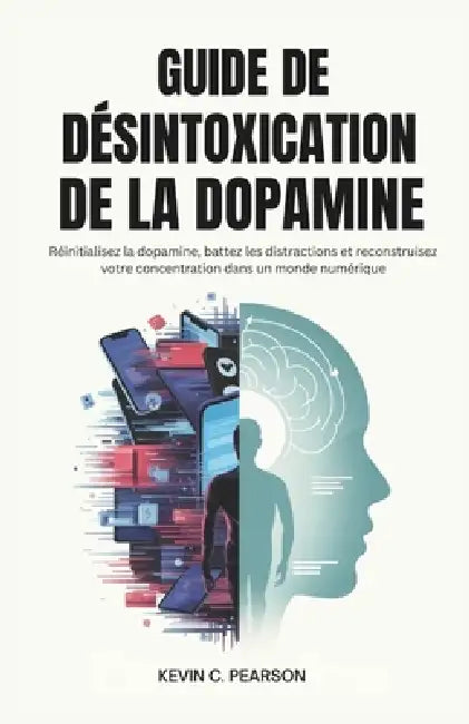 Guide de Désintoxication de la Dopamine: Réinitialisez la dopamine, battez les distractions et reconstruisez votre concentration dans un monde numériq by Kevin C. Pearson
