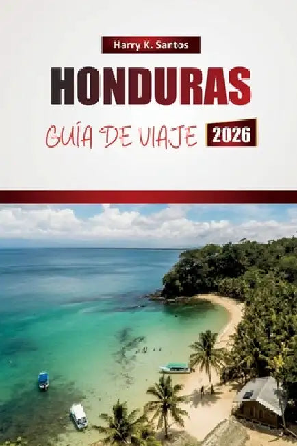 Honduras Guía de Viaje 2026: Explora playas caribeñas, lugares de buceo, comida local y consejos para planificar tu aventura en Centroamérica by Harry K. Santos