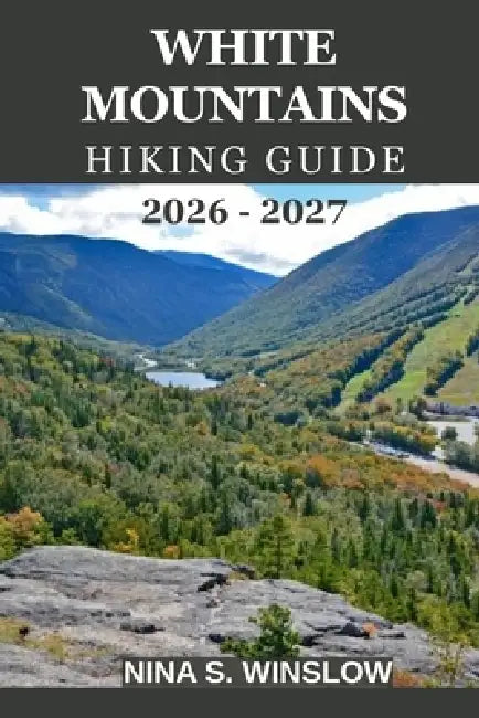 White Mountains Hiking Guide 2026 - 2027: Everything You Need to Plan Safe, Scenic, and Rewarding Hikes across New England's Most Iconic Mountains by Nina S. Winslow