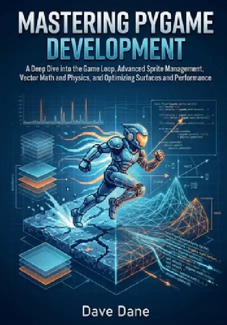 Mastering Pygame Development: A Deep Dive into the Game Loop, Advanced Sprite Management, Vector Math and Physics, and Optimizing Surfaces and Perform by Dave Dane