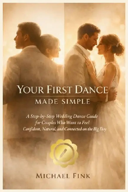 Your First Dance Made Simple: A Step-by-Step Wedding Dance Guide for Couples Who Want to Feel Confident, Natural, and Connected on the Big Day by Michael Fink