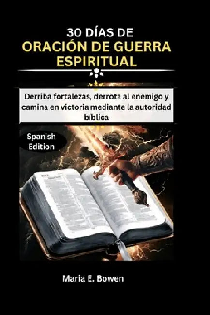 30 Días de Oración de Guerra Espiritual: Derriba fortalezas, derrota al enemigo y camina en victoria mediante la autoridad bíblica by Maria E. Bowen