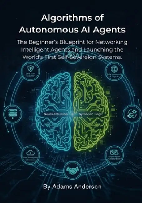 Algorithms of Autonomous AI Agents: The Beginner's Blueprint for Networking Intelligent Agents and Launching the World's First Self-Sovereign Systems. by Adams Anderson