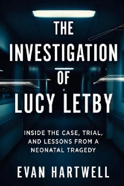 The Investigation of Lucy Letby: Inside the Case, Trial, and Lessons from a Neonatal Tragedy by Evan Hartwell