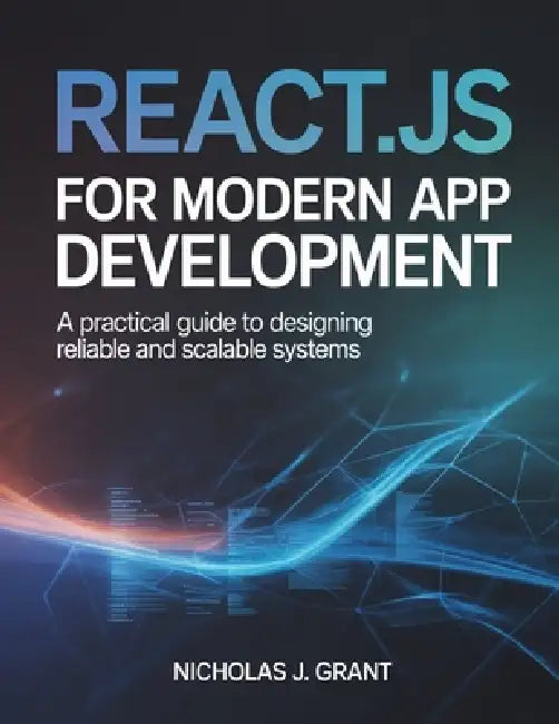 React.Js for Modern App Development: A Practical Guide to Designing Reliable and Scalable Systems by Nicholas J. Grant