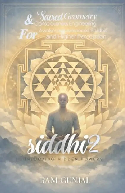 Siddhi - Unlocking Hidden Powers (Part 2): Sacred Geometry and Consciousness Engineering for Awakening Advanced Siddhis and Higher Perception by Ram Gunjal