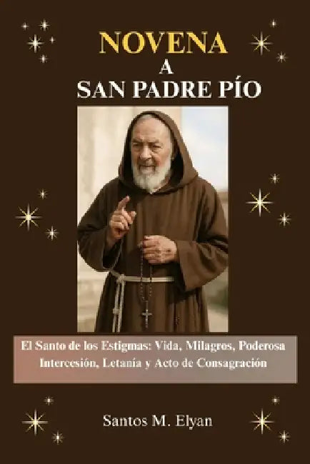 Novena a San Padre Pío: El Santo de los Estigmas: Vida, Milagros, Poderosa Intercesión, Letanía y Acto de Consagración by Santos M. Elyan