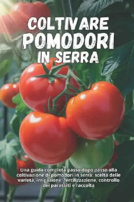 Coltivare pomodori in serra: Una guida completa passo dopo passo alla coltivazione di pomodori in serra: scelta delle varietà, irrigazione, fertilizza by Svitana