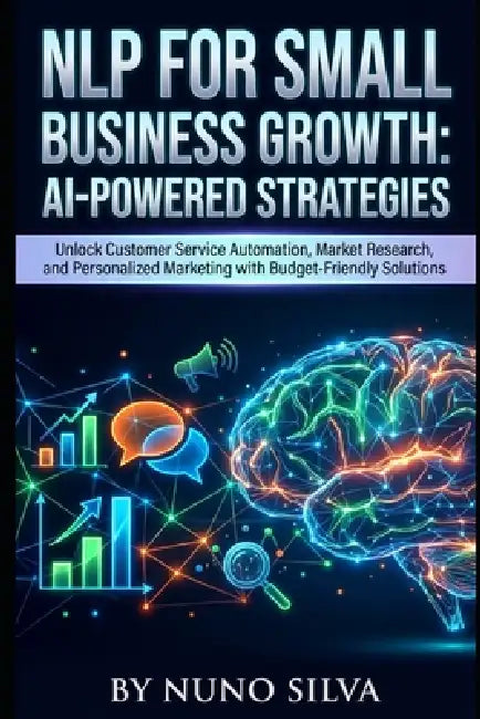 NLP for Small Business Growth: AI-Powered Strategies: Unlock Customer Service Automation, Market Research, and Personalized Marketing with Budget-Frie by Nuno Silva