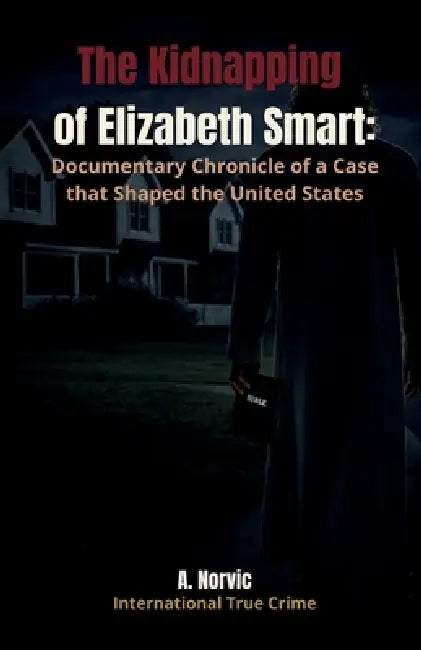 The Kidnapping of Elizabeth Smart: Documentary Chronicle of a Case that Shaped the United States by A. Norvic