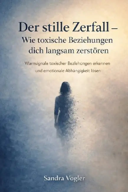 Der stille Zerfall - Wie toxische Beziehungen dich langsam zerstören: Warnsignale toxischer Beziehungen erkennen und emotionale Abhängigkeit lösen by Sandra Vogler