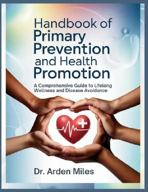 Handbook of Primary Prevention and Health Promotion: A Comprehensive Guide to Lifelong Wellness and Disease Avoidance by Arden Miles