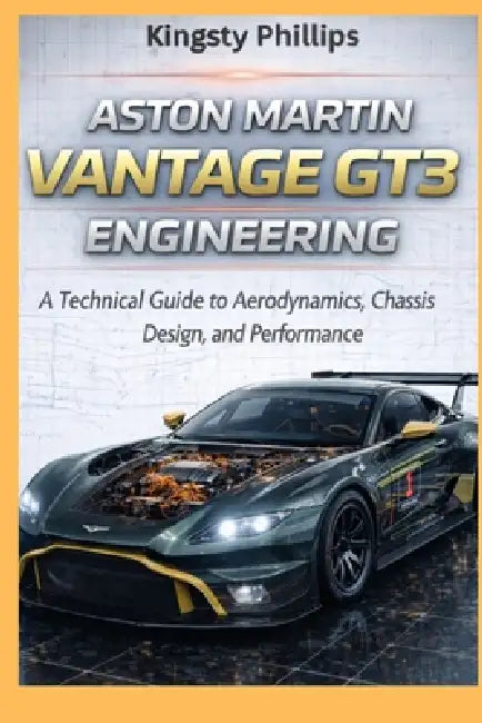 Aston Martin Vantage GT3 Engineering: A Technical Guide to Aerodynamics, Hybrid Power Units, Chassis Design, and Performance by Kingsty Phillips