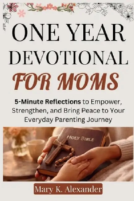 One Year Devotional for Moms: 5-Minute Reflections to Empower, Strengthen, and Bring Peace to Your Everyday Parenting Journey by Mary K. Alexander