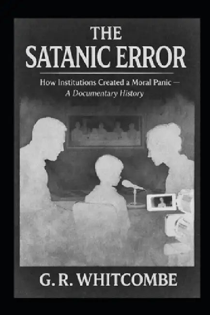 The Satanic Error: How Institutions Created a Moral Panic - A Documentary History by G. R. Whitcombe