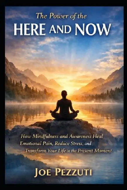 The Power of Here and Now: Mindfulness Techniques to Release Emotional Baggage, Reduce Stress and Anxiety, and Live Peacefully in the Present by Joe Pezzuti