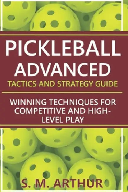 Pickleball Advanced Tactics and Strategy Guide: Winning Techniques for Competitive and High-Level Play by S. M. Arthur