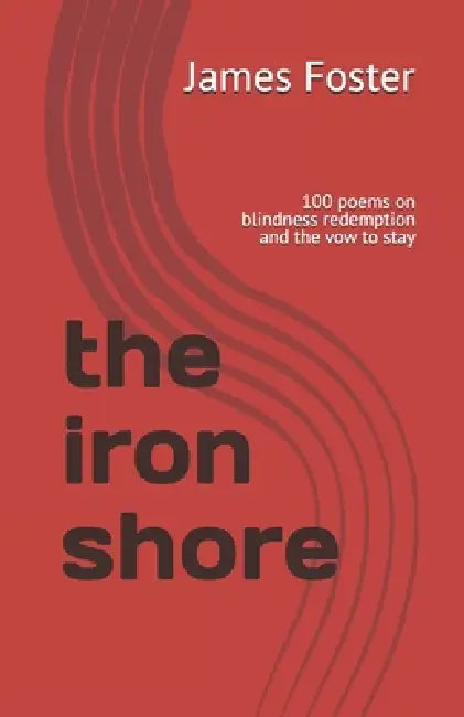 The iron shore: 100 poems on blindness redemption and the vow to stay by James Eric Foster
