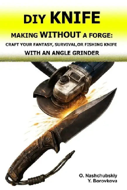 DIY Knife Making Without a Forge: Craft Your Fantasy, Survival, or Fishing Knife with an Angle Grinder.: The Beginner's Guide to Transforming Old Tool by Yevheniia Borovkova, Оleg Nashchubskiy