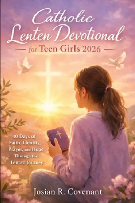 Catholic Lenten Devotional for Teen Girls 2026: 40 Days of Faith, Identity, Prayer, and Hope Through the Lenten Journey by Josian R. Covenant