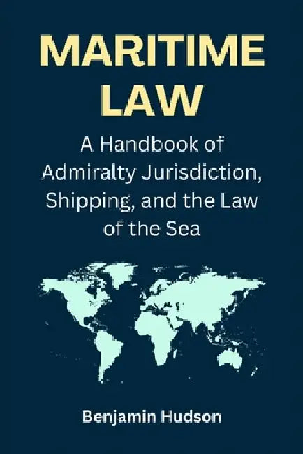 Maritime Law: A Handbook of Admiralty Jurisdiction, Shipping, and the Law of the Sea by Benjamin Hudson