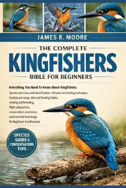 The Complete Kingfishers Bible for Beginners: Everything You Need To Know About Kingfishers: Species overview and identification, behavior ....breedin by James R. Moore