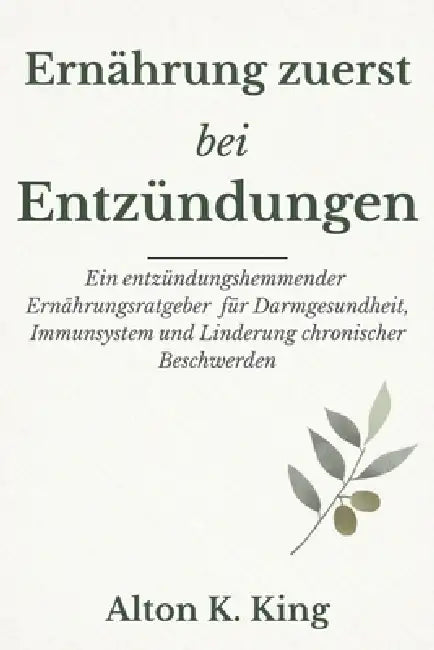 Ernährung zuerst bei Entzündungen: Ein entzündungshemmender Ernährungsratgeber für Darmgesundheit, Immunsystem und Linderung chronischer Beschwerden by Alton K. King