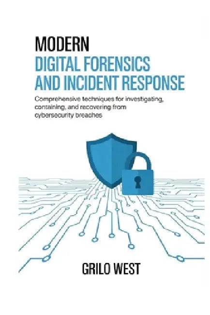 Modern Digital Forensics and Incident Response: Comprehensive Techniques for Investigating, Containing, and Recovering from Cybersecurity Breaches by Grilo West