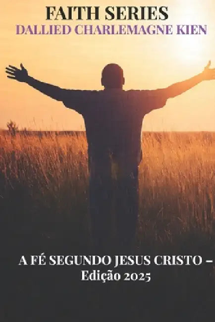A Fé segundo Jesus Cristo: Um guia cristão prático para o crescimento espiritual, a fé diária e a intimidade com Deus by Dallied Charlemagne Kien