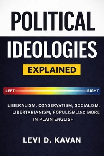 Political Ideologies, Explained: Liberalism, Conservatism, Socialism, Libertarianism, Populism, and More in Plain English by Levi D. Kavan