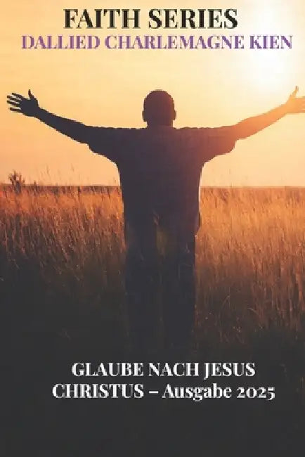Der Glaube nach Jesus Christus: Ein praktischer christlicher Leitfaden für geistliches Wachstum, täglichen Glauben und Intimität mit Gott by Dallied Charlemagne Kien