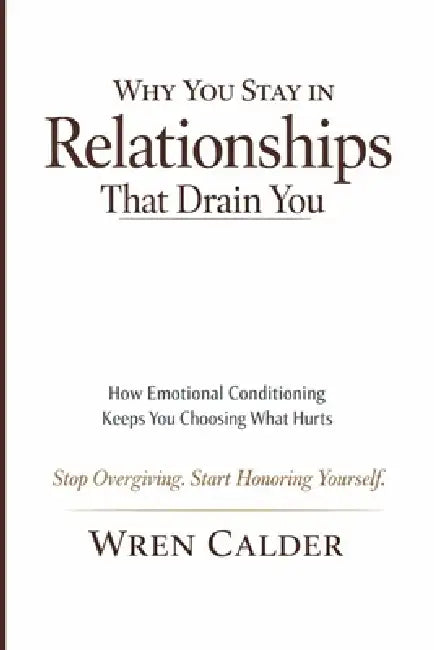 Why You Stay in Relationships That Drain You: How Emotional Conditioning Keeps You Choosing What Hurts by Wren Calder