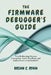The Firmware Debugger's Guide: Troubleshooting Memory Corruption, Stack Overflows, and Linker Errors in Embedded C by Brian C. Ryan