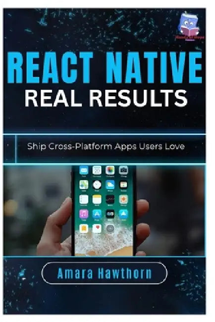 React Native, Real Results: Ship Cross-Platform Apps Users Love by Amara Hawthorn