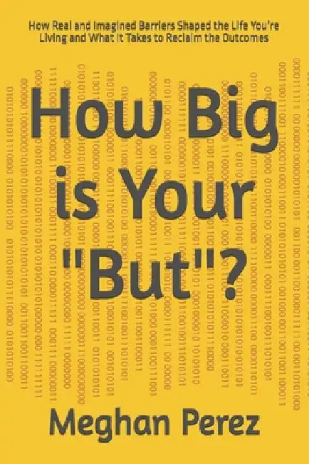 How Big is Your "But"?: How Real and Imagined Barriers Shaped the Life You're Living and What It Takes to Reclaim the Outcomes by Meghan Perez