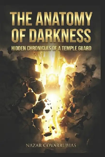 The Anatomy of Darkness: Hidden Chronicles of a Temple Guard: What I Saw When the Spiritual Veil Was Rent. by Nazar Isaac Covarrubias Cisterna