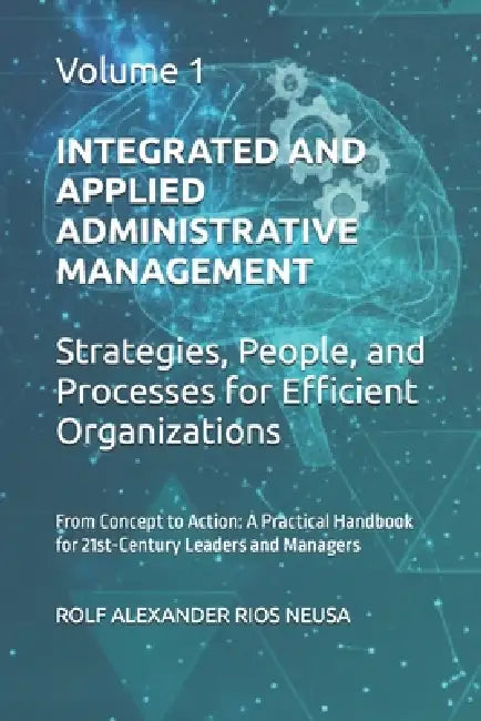 Integrated and Applied Administrative Management - Volume 1: Strategies, People, and Processes for Efficient Organizations by Rolf Alexander Rios Neusa